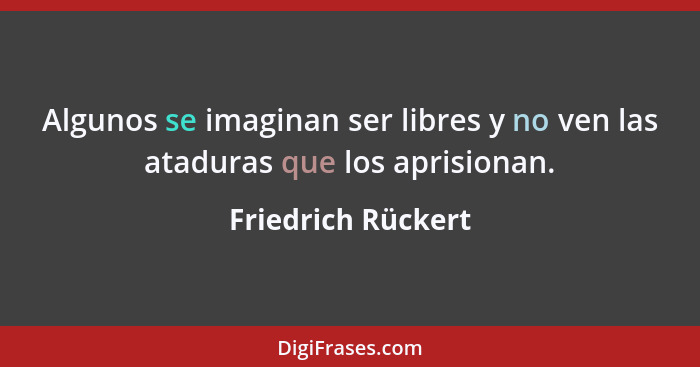 Algunos se imaginan ser libres y no ven las ataduras que los aprisionan.... - Friedrich Rückert