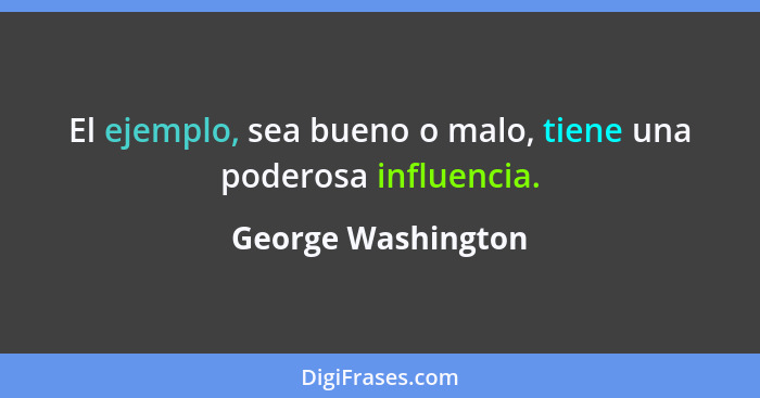 El ejemplo, sea bueno o malo, tiene una poderosa influencia.... - George Washington