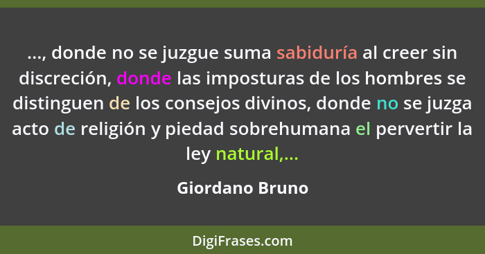 ..., donde no se juzgue suma sabiduría al creer sin discreción, donde las imposturas de los hombres se distinguen de los consejos div... - Giordano Bruno