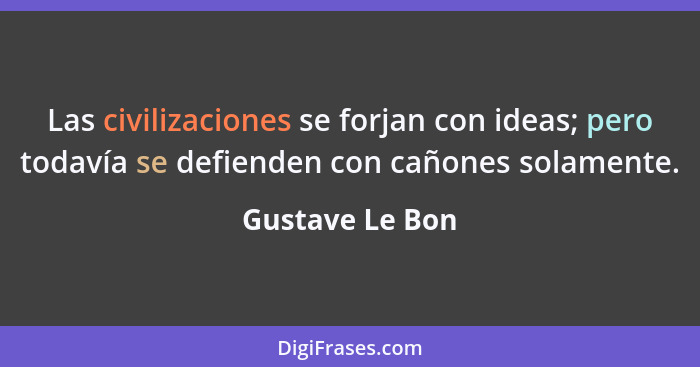 Las civilizaciones se forjan con ideas; pero todavía se defienden con cañones solamente.... - Gustave Le Bon