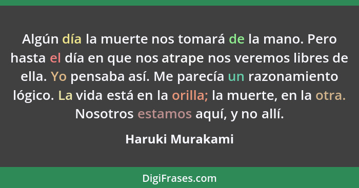 Algún día la muerte nos tomará de la mano. Pero hasta el día en que nos atrape nos veremos libres de ella. Yo pensaba así. Me parecí... - Haruki Murakami