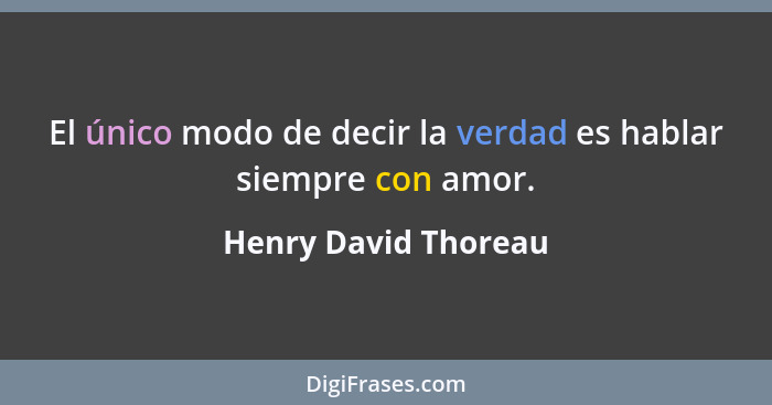 El único modo de decir la verdad es hablar siempre con amor.... - Henry David Thoreau