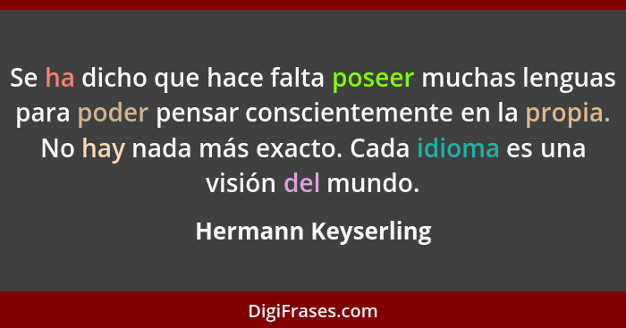 Se ha dicho que hace falta poseer muchas lenguas para poder pensar conscientemente en la propia. No hay nada más exacto. Cada idi... - Hermann Keyserling