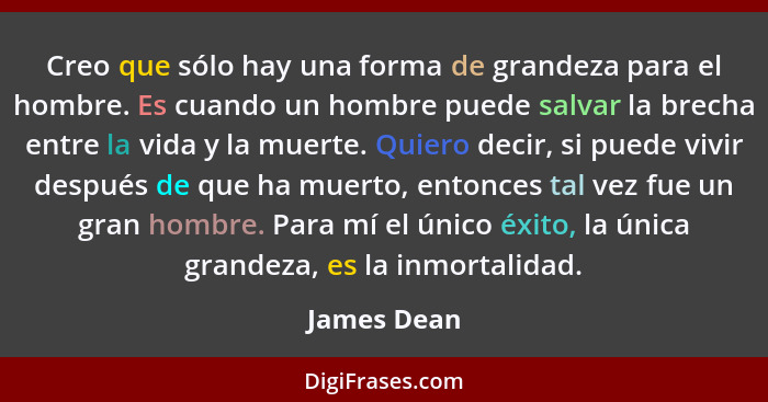 Creo que sólo hay una forma de grandeza para el hombre. Es cuando un hombre puede salvar la brecha entre la vida y la muerte. Quiero deci... - James Dean