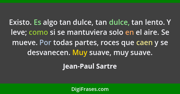 Existo. Es algo tan dulce, tan dulce, tan lento. Y leve; como si se mantuviera solo en el aire. Se mueve. Por todas partes, roces q... - Jean-Paul Sartre