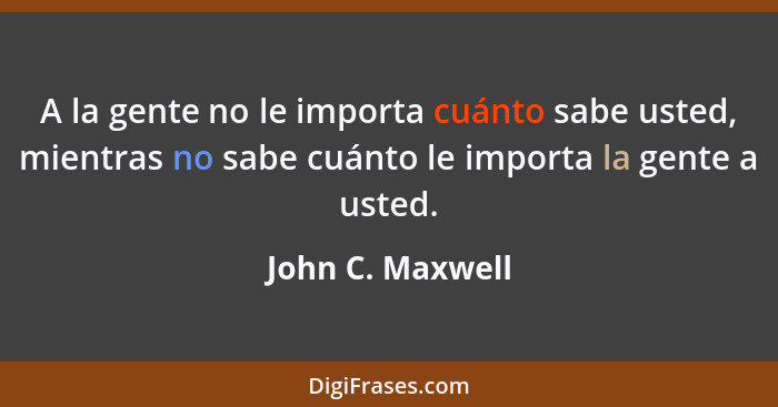 A la gente no le importa cuánto sabe usted, mientras no sabe cuánto le importa la gente a usted.... - John C. Maxwell