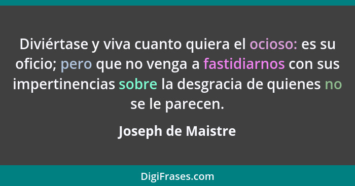 Diviértase y viva cuanto quiera el ocioso: es su oficio; pero que no venga a fastidiarnos con sus impertinencias sobre la desgraci... - Joseph de Maistre