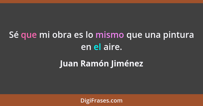 Sé que mi obra es lo mismo que una pintura en el aire.... - Juan Ramón Jiménez