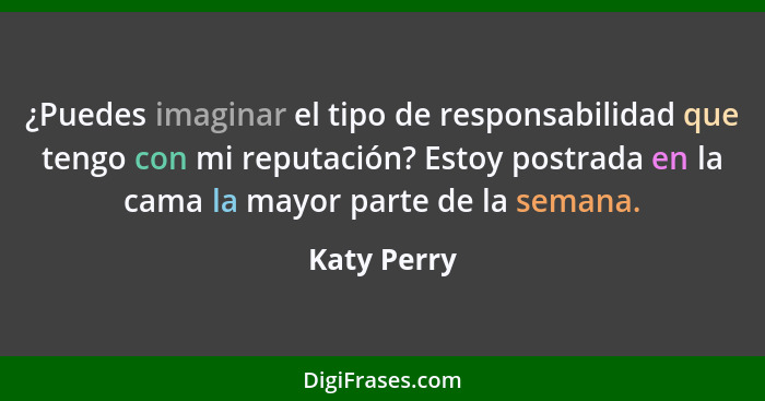 ¿Puedes imaginar el tipo de responsabilidad que tengo con mi reputación? Estoy postrada en la cama la mayor parte de la semana.... - Katy Perry