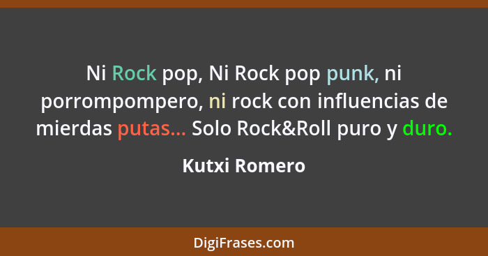 Ni Rock pop, Ni Rock pop punk, ni porrompompero, ni rock con influencias de mierdas putas... Solo Rock&Roll puro y duro.... - Kutxi Romero