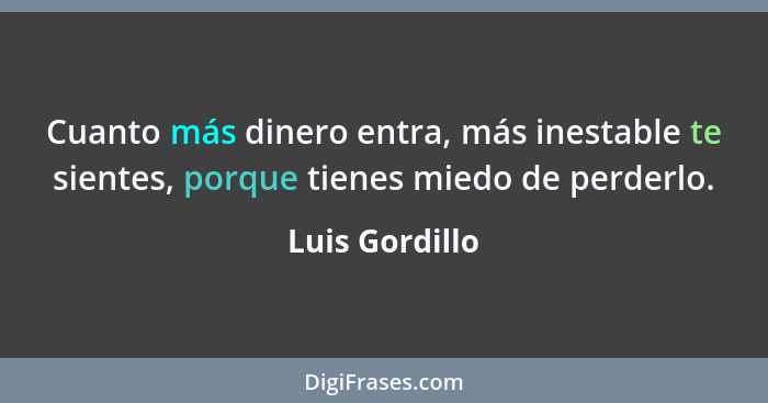 Cuanto más dinero entra, más inestable te sientes, porque tienes miedo de perderlo.... - Luis Gordillo