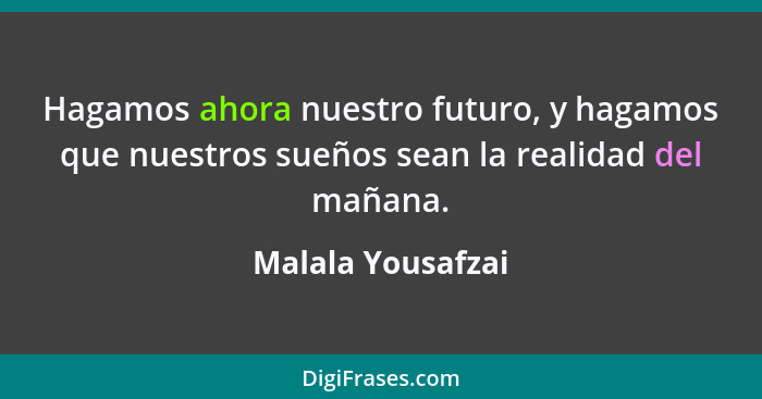 Hagamos ahora nuestro futuro, y hagamos que nuestros sueños sean la realidad del mañana.... - Malala Yousafzai