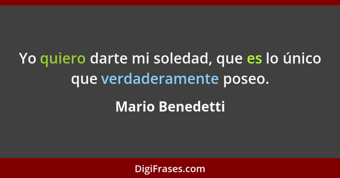 Yo quiero darte mi soledad, que es lo único que verdaderamente poseo.... - Mario Benedetti