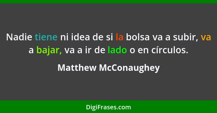 Nadie tiene ni idea de si la bolsa va a subir, va a bajar, va a ir de lado o en círculos.... - Matthew McConaughey