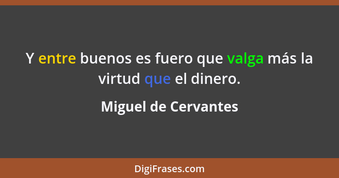 Y entre buenos es fuero que valga más la virtud que el dinero.... - Miguel de Cervantes