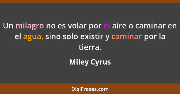 Un milagro no es volar por el aire o caminar en el agua, sino solo existir y caminar por la tierra.... - Miley Cyrus