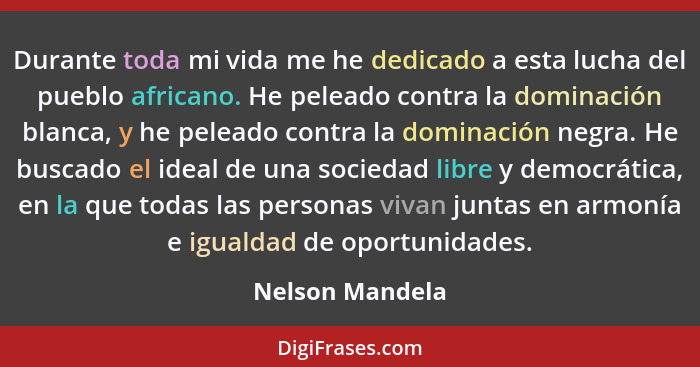 Durante toda mi vida me he dedicado a esta lucha del pueblo africano. He peleado contra la dominación blanca, y he peleado contra la... - Nelson Mandela