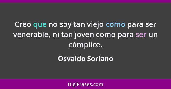 Creo que no soy tan viejo como para ser venerable, ni tan joven como para ser un cómplice.... - Osvaldo Soriano