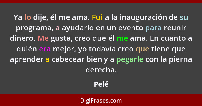 Ya lo dije, él me ama. Fui a la inauguración de su programa, a ayudarlo en un evento para reunir dinero. Me gusta, creo que él me ama. En cuant... - Pelé