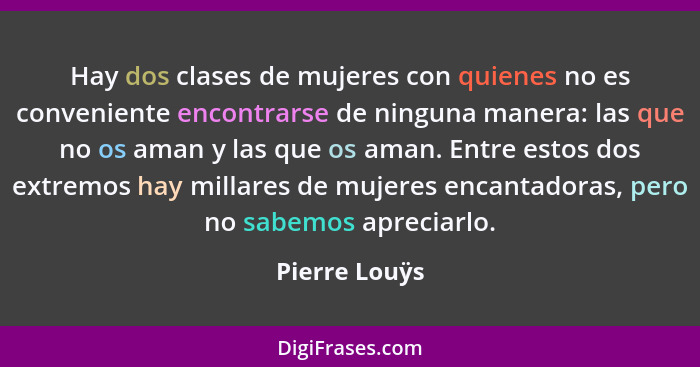 Hay dos clases de mujeres con quienes no es conveniente encontrarse de ninguna manera: las que no os aman y las que os aman. Entre esto... - Pierre Louÿs