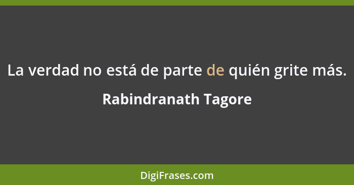 La verdad no está de parte de quién grite más.... - Rabindranath Tagore