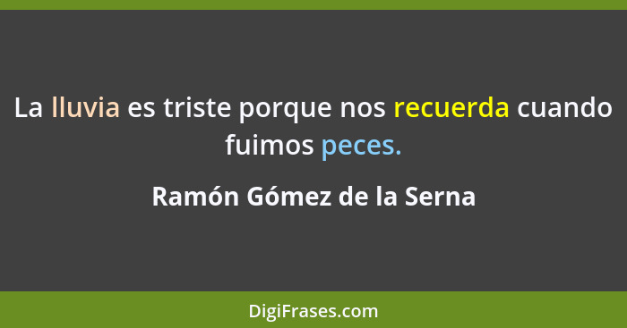 La lluvia es triste porque nos recuerda cuando fuimos peces.... - Ramón Gómez de la Serna