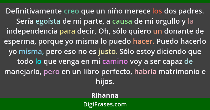 Definitivamente creo que un niño merece los dos padres. Sería egoísta de mi parte, a causa de mi orgullo y la independencia para decir, Oh,... - Rihanna