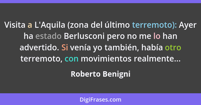 Visita a L'Aquila (zona del último terremoto): Ayer ha estado Berlusconi pero no me lo han advertido. Si venía yo también, había otr... - Roberto Benigni