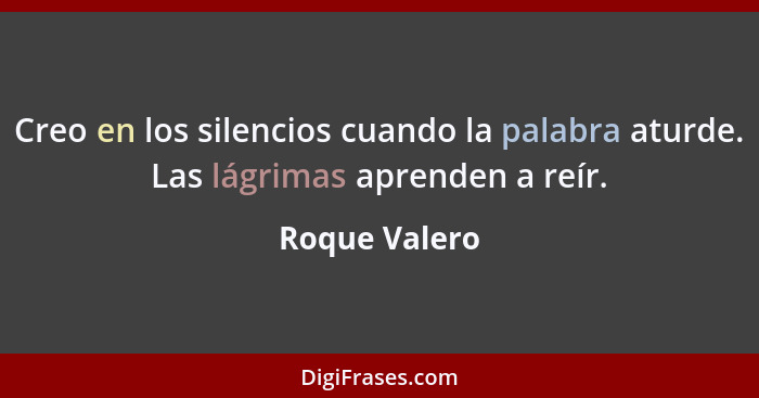 Creo en los silencios cuando la palabra aturde. Las lágrimas aprenden a reír.... - Roque Valero