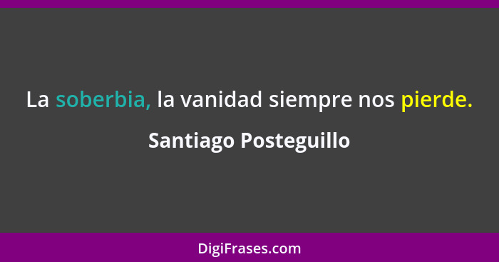 La soberbia, la vanidad siempre nos pierde.... - Santiago Posteguillo