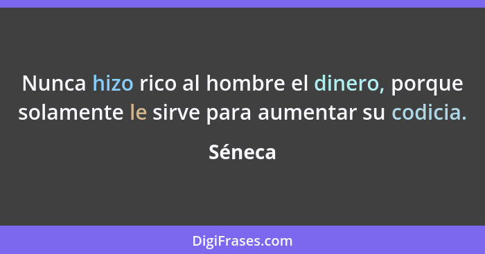 Nunca hizo rico al hombre el dinero, porque solamente le sirve para aumentar su codicia.... - Séneca