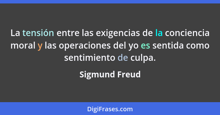 La tensión entre las exigencias de la conciencia moral y las operaciones del yo es sentida como sentimiento de culpa.... - Sigmund Freud