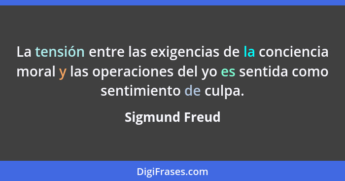 La tensión entre las exigencias de la conciencia moral y las operaciones del yo es sentida como sentimiento de culpa.... - Sigmund Freud