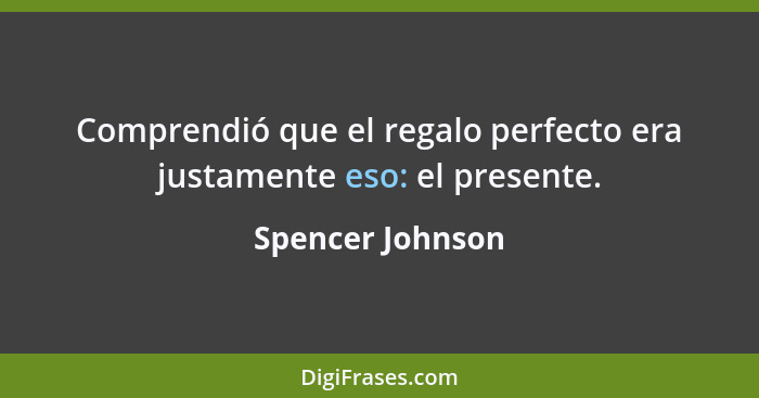 Comprendió que el regalo perfecto era justamente eso: el presente.... - Spencer Johnson