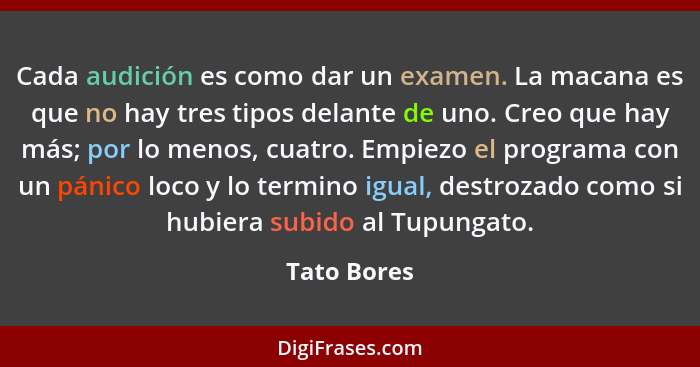 Cada audición es como dar un examen. La macana es que no hay tres tipos delante de uno. Creo que hay más; por lo menos, cuatro. Empiezo e... - Tato Bores