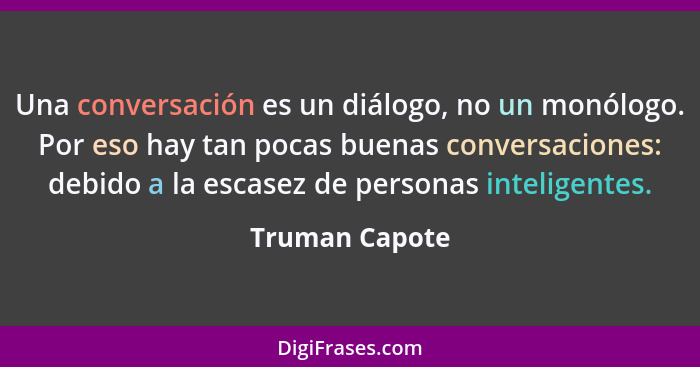 Una conversación es un diálogo, no un monólogo. Por eso hay tan pocas buenas conversaciones: debido a la escasez de personas inteligen... - Truman Capote