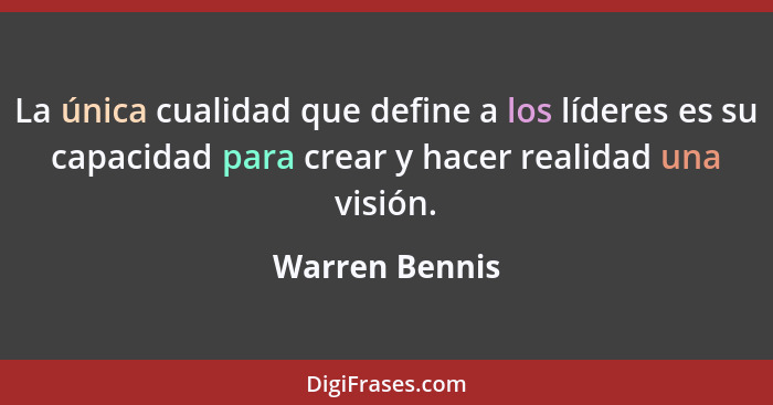 La única cualidad que define a los líderes es su capacidad para crear y hacer realidad una visión.... - Warren Bennis