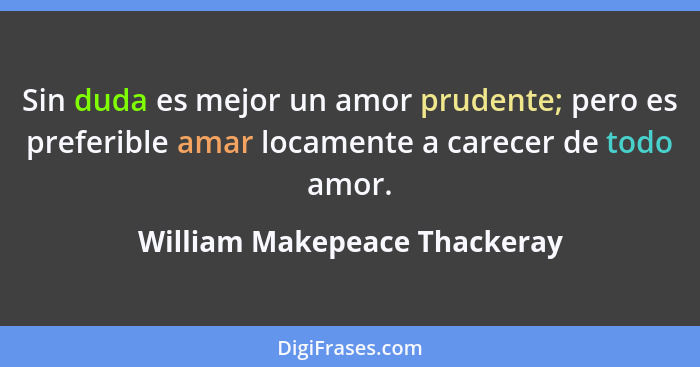 Sin duda es mejor un amor prudente; pero es preferible amar locamente a carecer de todo amor.... - William Makepeace Thackeray