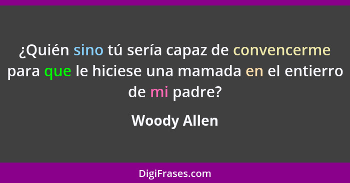 ¿Quién sino tú sería capaz de convencerme para que le hiciese una mamada en el entierro de mi padre?... - Woody Allen