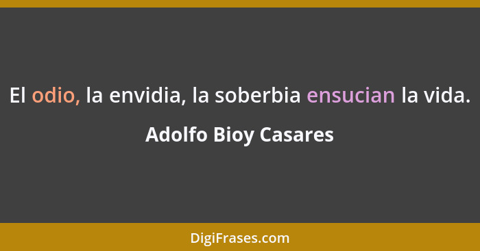 El odio, la envidia, la soberbia ensucian la vida.... - Adolfo Bioy Casares