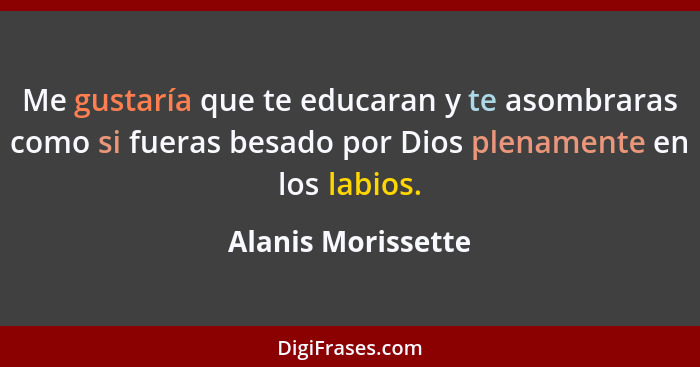 Me gustaría que te educaran y te asombraras como si fueras besado por Dios plenamente en los labios.... - Alanis Morissette