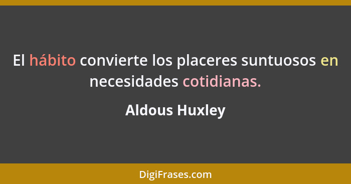 El hábito convierte los placeres suntuosos en necesidades cotidianas.... - Aldous Huxley