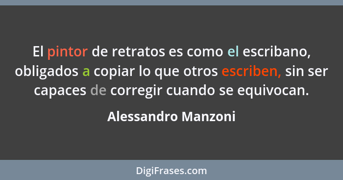 El pintor de retratos es como el escribano, obligados a copiar lo que otros escriben, sin ser capaces de corregir cuando se equiv... - Alessandro Manzoni