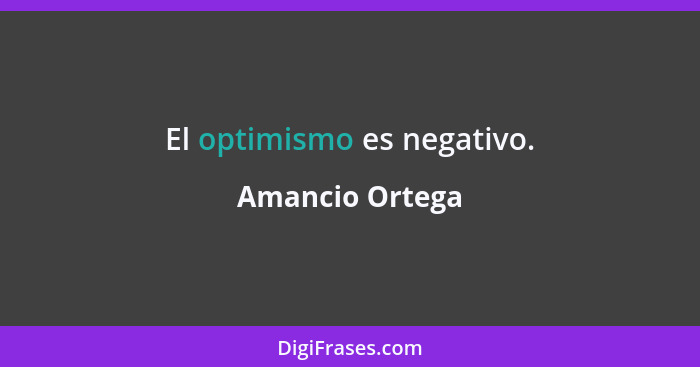 El optimismo es negativo.... - Amancio Ortega