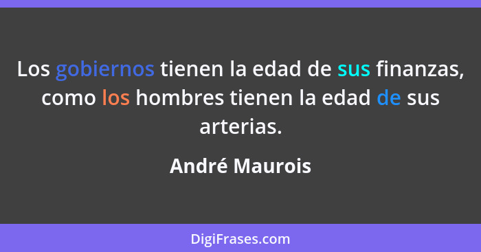 Los gobiernos tienen la edad de sus finanzas, como los hombres tienen la edad de sus arterias.... - André Maurois