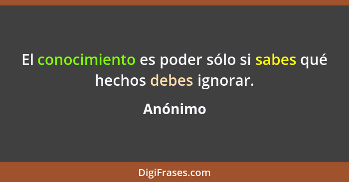 El conocimiento es poder sólo si sabes qué hechos debes ignorar.... - Anónimo