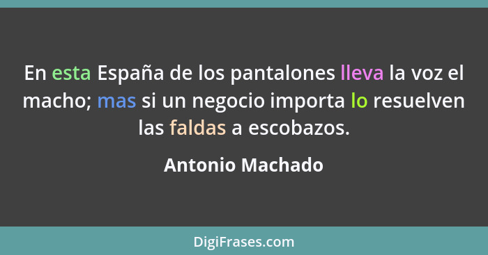 En esta España de los pantalones lleva la voz el macho; mas si un negocio importa lo resuelven las faldas a escobazos.... - Antonio Machado