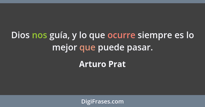 Dios nos guía, y lo que ocurre siempre es lo mejor que puede pasar.... - Arturo Prat