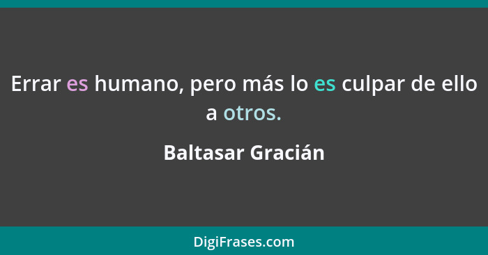 Errar es humano, pero más lo es culpar de ello a otros.... - Baltasar Gracián