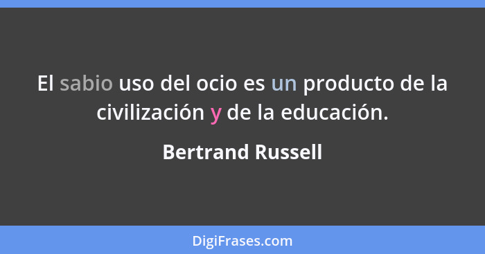 El sabio uso del ocio es un producto de la civilización y de la educación.... - Bertrand Russell